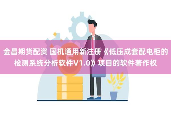 金昌期货配资 国机通用新注册《低压成套配电柜的检测系统分析软件V1.0》项目的软件著作权