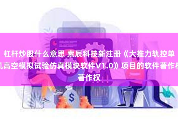 杠杆炒股什么意思 索辰科技新注册《大推力轨控单机高空模拟试验仿真模块软件V1.0》项目的软件著作权