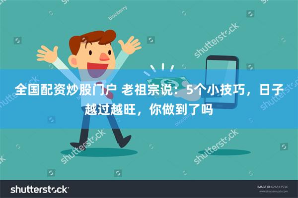 全国配资炒股门户 老祖宗说：5个小技巧，日子越过越旺，你做到了吗