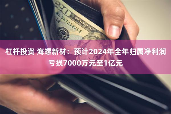 杠杆投资 海螺新材：预计2024年全年归属净利润亏损7000万元至1亿元