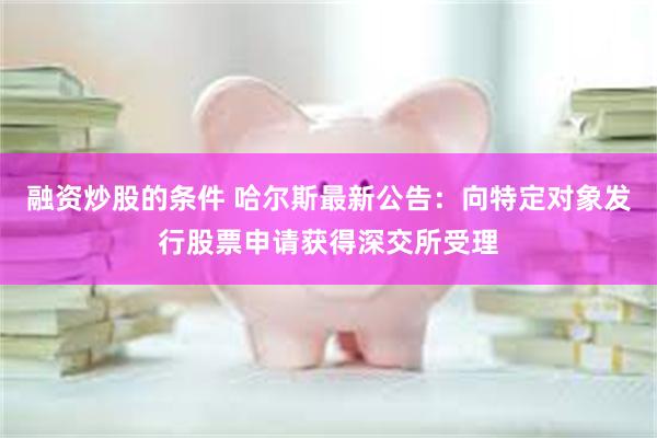 融资炒股的条件 哈尔斯最新公告：向特定对象发行股票申请获得深交所受理