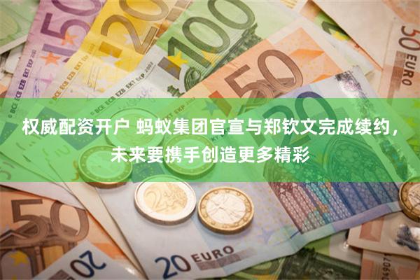 权威配资开户 蚂蚁集团官宣与郑钦文完成续约，未来要携手创造更多精彩