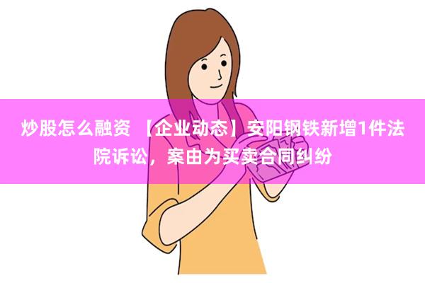 炒股怎么融资 【企业动态】安阳钢铁新增1件法院诉讼，案由为买卖合同纠纷