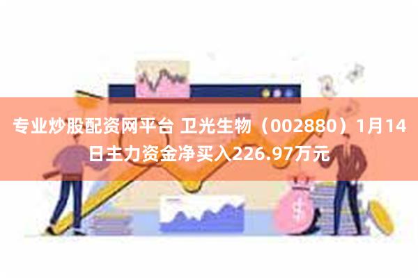 专业炒股配资网平台 卫光生物（002880）1月14日主力资金净买入226.97万元