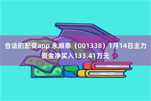 合法的配资app 永顺泰（001338）1月14日主力资金净买入133.41万元