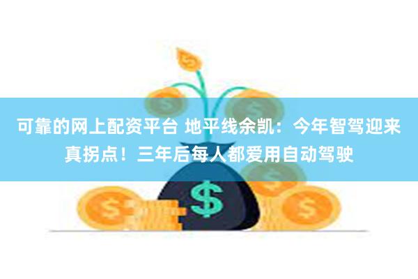 可靠的网上配资平台 地平线余凯：今年智驾迎来真拐点！三年后每人都爱用自动驾驶