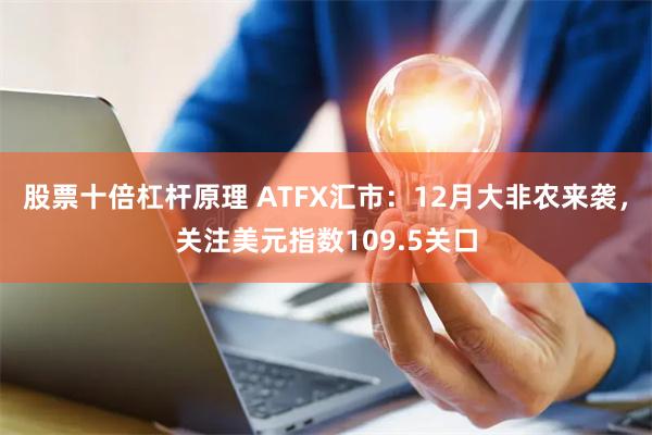 股票十倍杠杆原理 ATFX汇市：12月大非农来袭，关注美元指数109.5关口