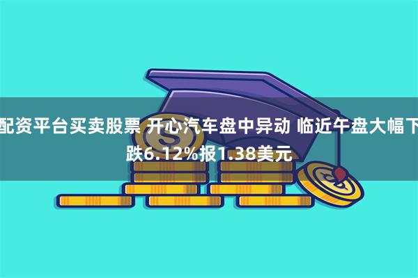 配资平台买卖股票 开心汽车盘中异动 临近午盘大幅下跌6.12%报1.38美元