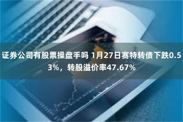 证券公司有股票操盘手吗 1月27日赛特转债下跌0.53%，转股溢价率47.67%