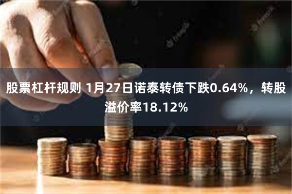 股票杠杆规则 1月27日诺泰转债下跌0.64%，转股溢价率18.12%