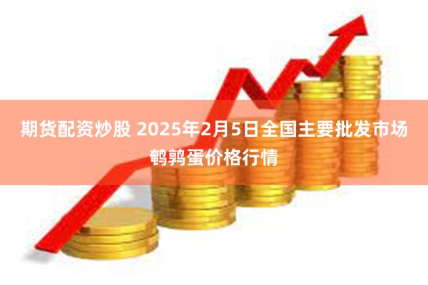 期货配资炒股 2025年2月5日全国主要批发市场鹌鹑蛋价格行情