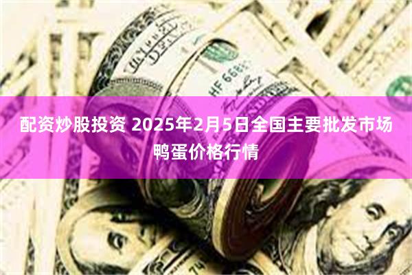 配资炒股投资 2025年2月5日全国主要批发市场鸭蛋价格行情