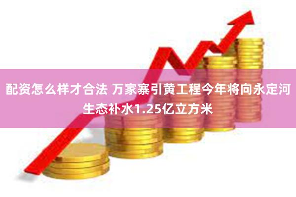 配资怎么样才合法 万家寨引黄工程今年将向永定河生态补水1.25亿立方米