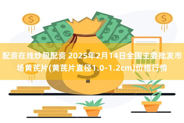 配资在线炒股配资 2025年2月14日全国主要批发市场黄芪片(黄芪片直径1.0-1.2cm)价格行情