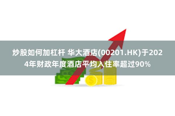 炒股如何加杠杆 华大酒店(00201.HK)于2024年财政年度酒店平均入住率超过90%