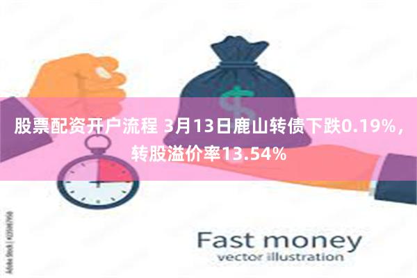 股票配资开户流程 3月13日鹿山转债下跌0.19%，转股溢价率13.54%