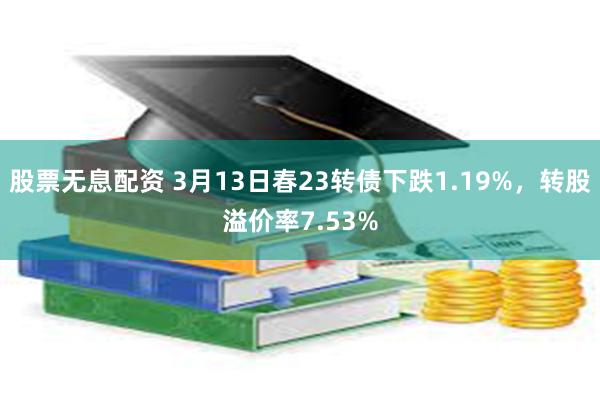 股票无息配资 3月13日春23转债下跌1.19%，转股溢价率7.53%