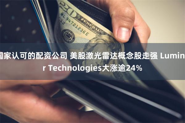 国家认可的配资公司 美股激光雷达概念股走强 Luminar Technologies大涨逾24%