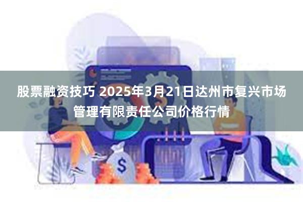 股票融资技巧 2025年3月21日达州市复兴市场管理有限责任公司价格行情