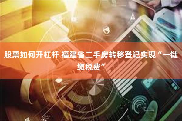 股票如何开杠杆 福建省二手房转移登记实现“一键缴税费”