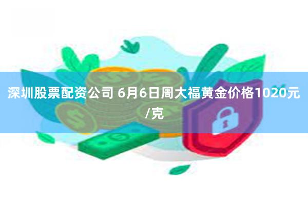 深圳股票配资公司 6月6日周大福黄金价格1020元/克