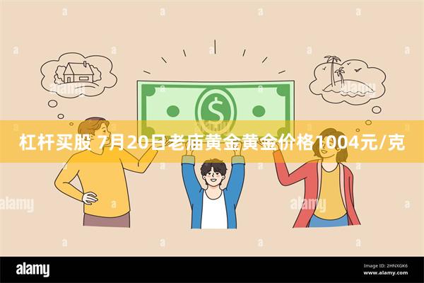 杠杆买股 7月20日老庙黄金黄金价格1004元/克
