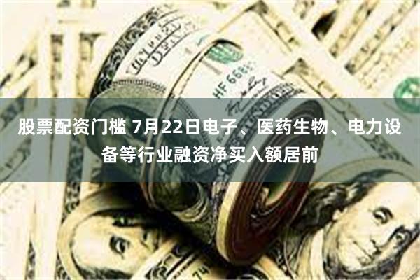 股票配资门槛 7月22日电子、医药生物、电力设备等行业融资净买入额居前