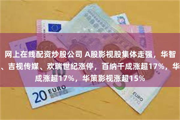 网上在线配资炒股公司 A股影视股集体走强，华智数媒、慈文传媒、吉视传媒、欢瑞世纪涨停，百纳千成涨超17%，华策影视涨超15%