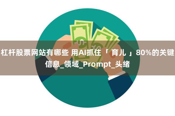 杠杆股票网站有哪些 用AI抓住「 育儿 」80%的关键信息_领域_Prompt_头绪